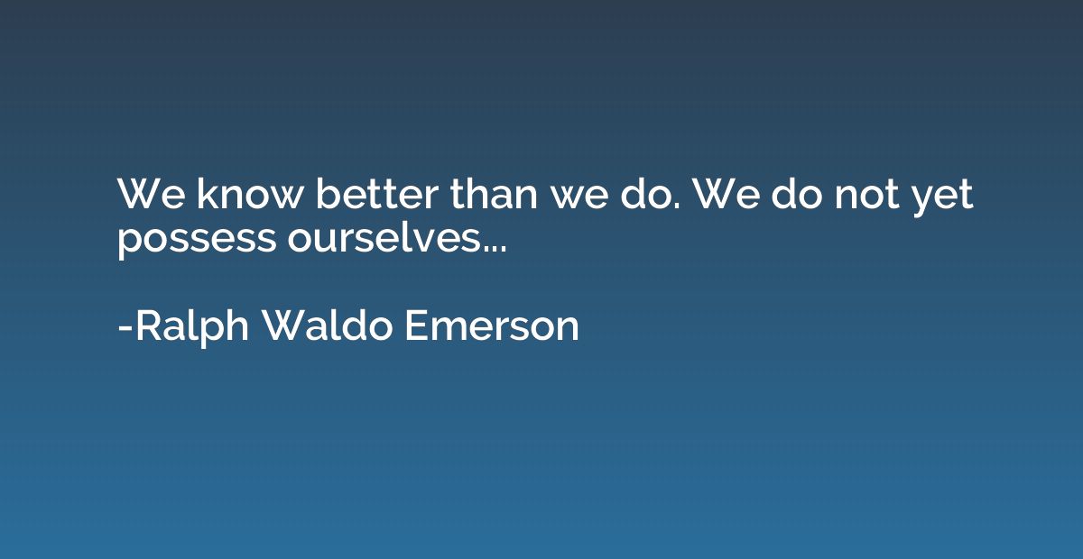 We know better than we do. We do not yet possess ourselves..