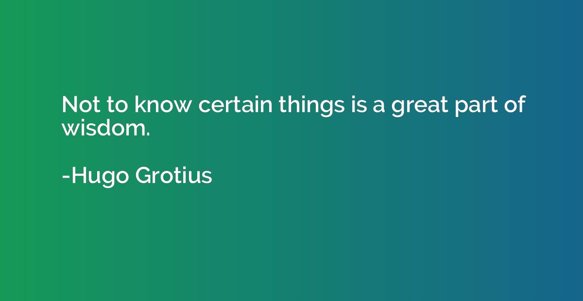 Not to know certain things is a great part of wisdom.