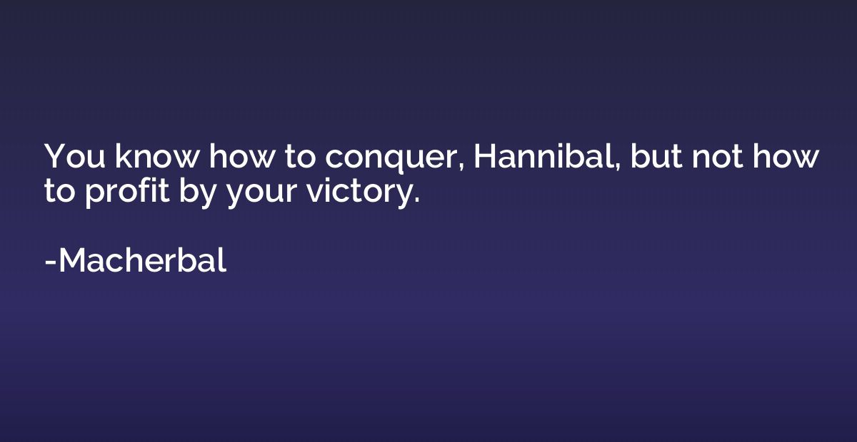 You know how to conquer, Hannibal, but not how to profit by 