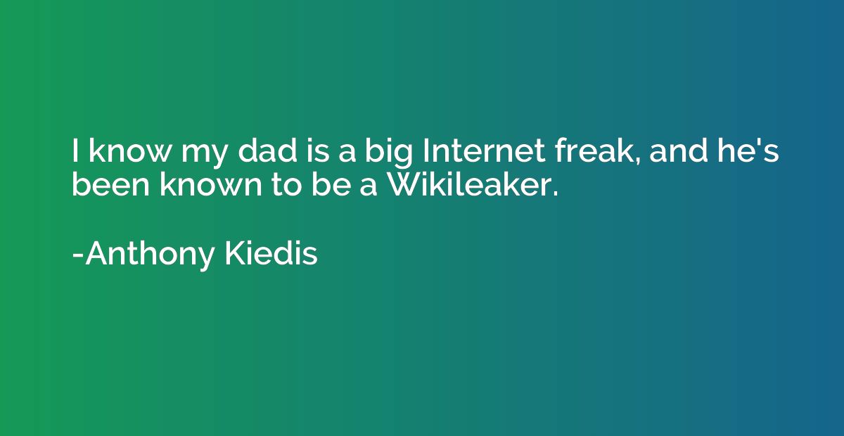 I know my dad is a big Internet freak, and he's been known t