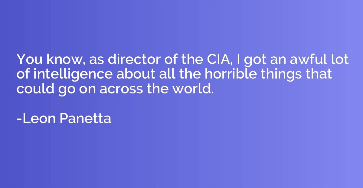 You know, as director of the CIA, I got an awful lot of inte
