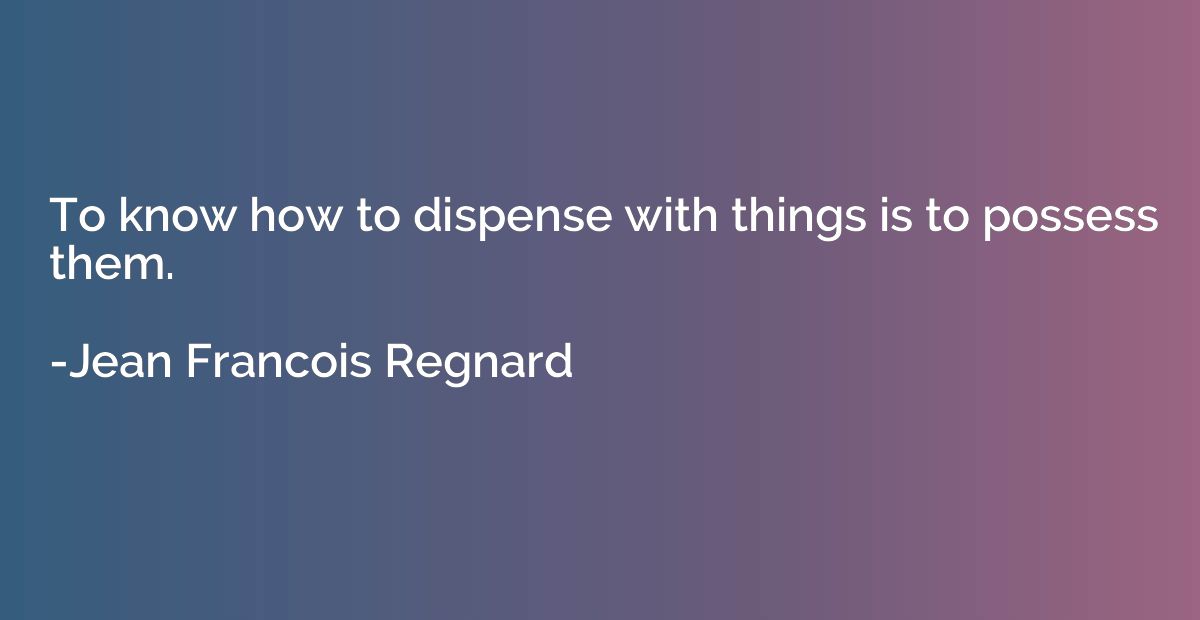 To know how to dispense with things is to possess them.