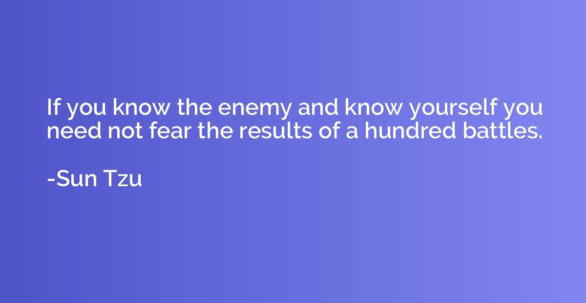 If you know the enemy and know yourself you need not fear th