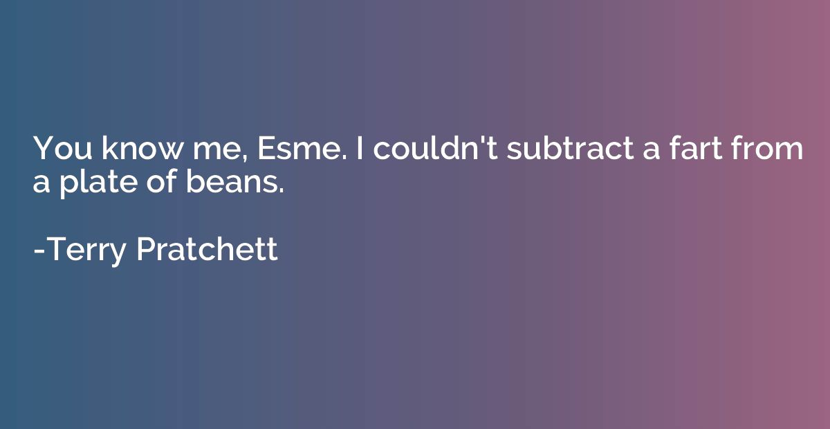 You know me, Esme. I couldn't subtract a fart from a plate o