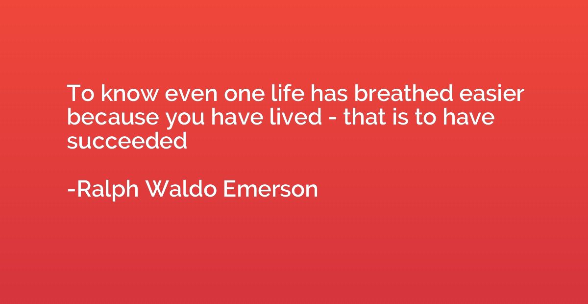 To know even one life has breathed easier because you have l