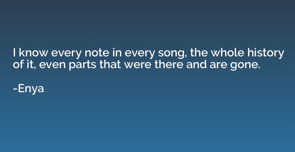 I know every note in every song, the whole history of it, ev