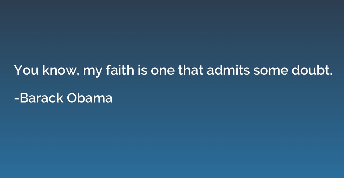 You know, my faith is one that admits some doubt.