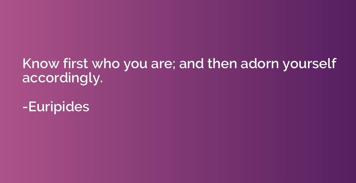Know first who you are; and then adorn yourself accordingly.