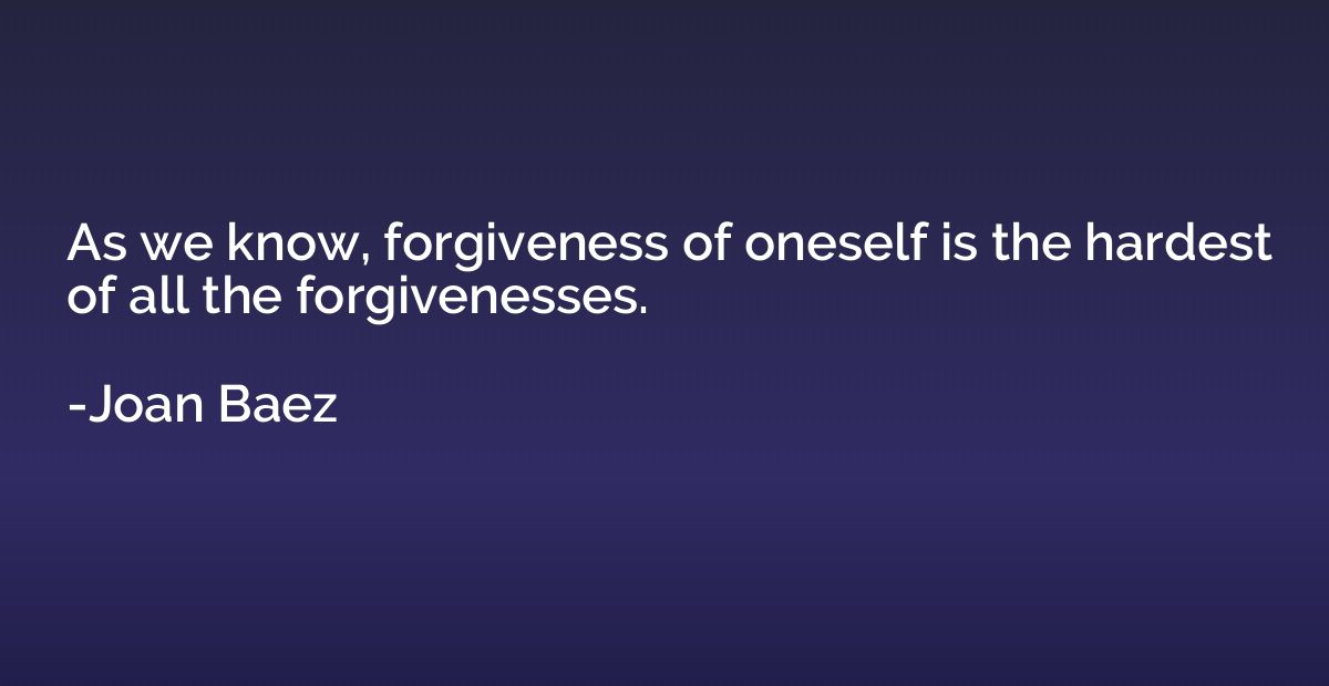 As we know, forgiveness of oneself is the hardest of all the