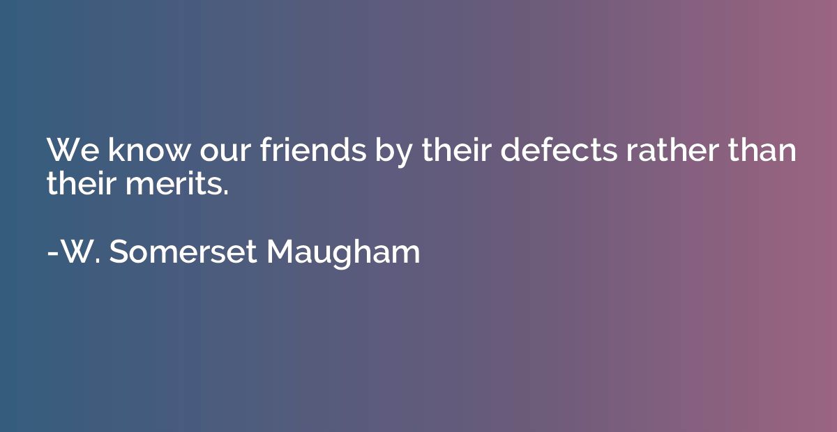 We know our friends by their defects rather than their merit