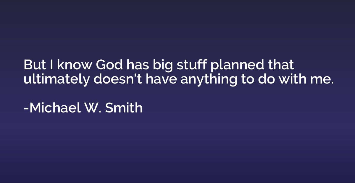 But I know God has big stuff planned that ultimately doesn't