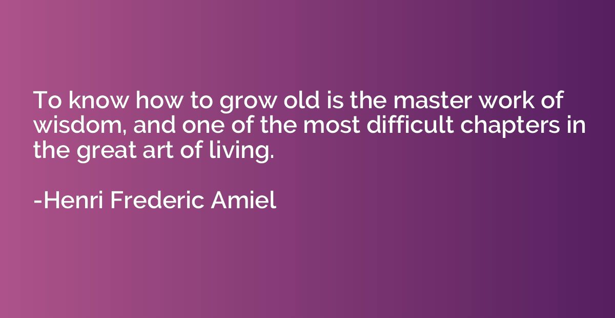 To know how to grow old is the master work of wisdom, and on