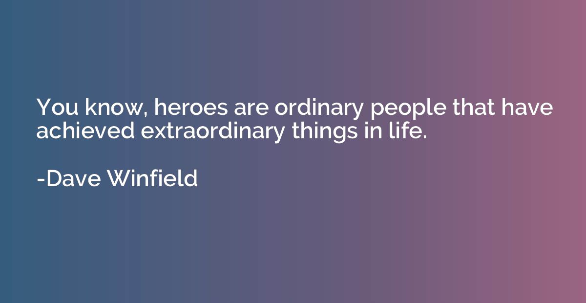 You know, heroes are ordinary people that have achieved extr