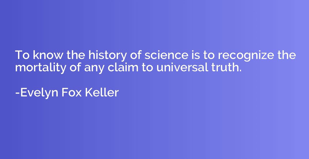 To know the history of science is to recognize the mortality