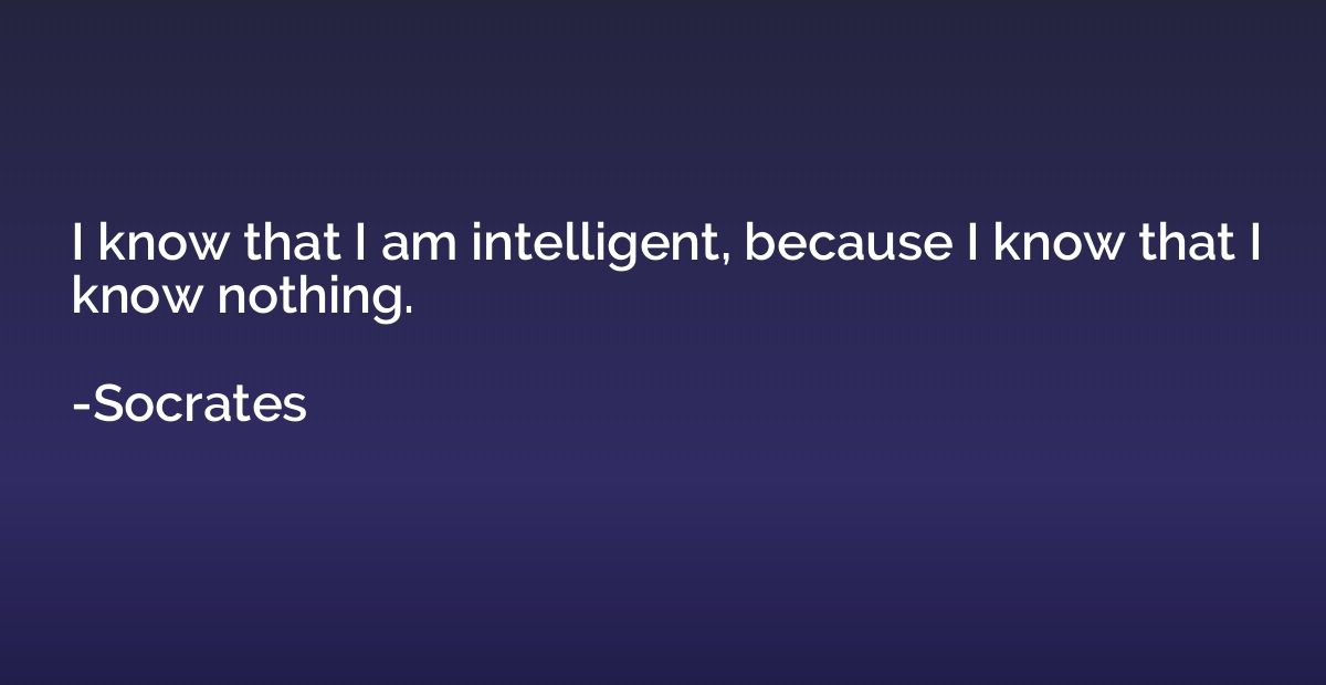 I know that I am intelligent, because I know that I know not
