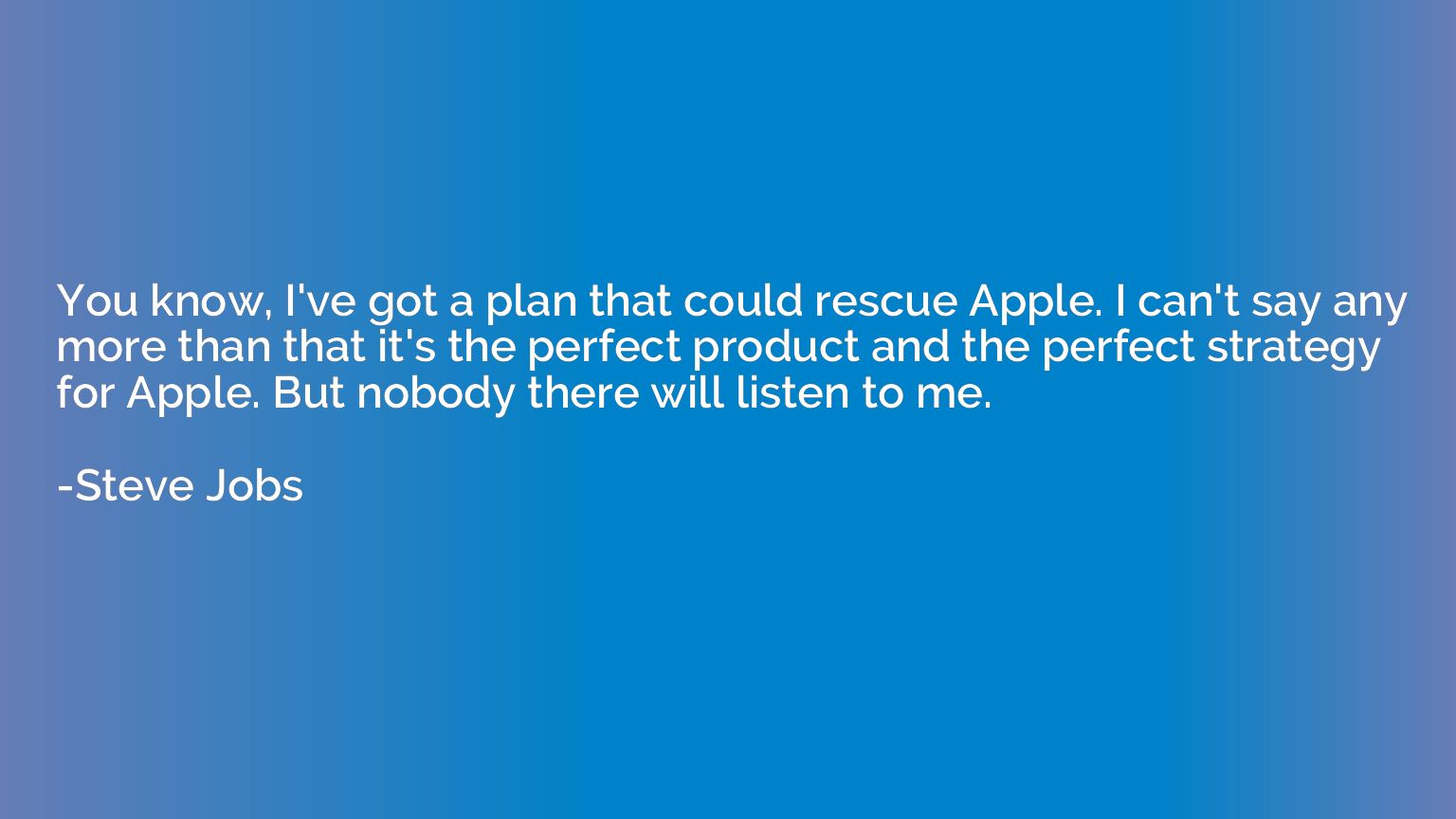 You know, I've got a plan that could rescue Apple. I can't s