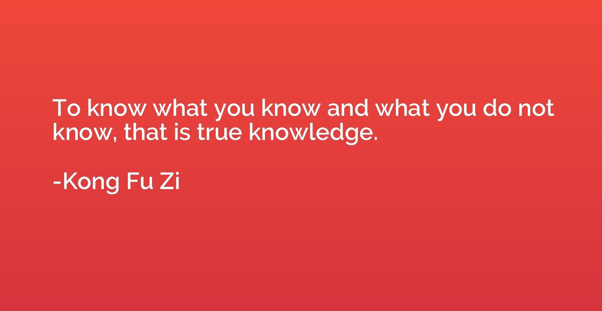 To know what you know and what you do not know, that is true