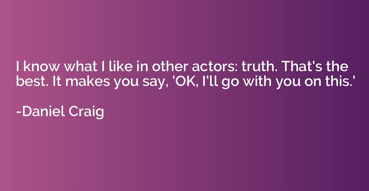 I know what I like in other actors: truth. That's the best. 