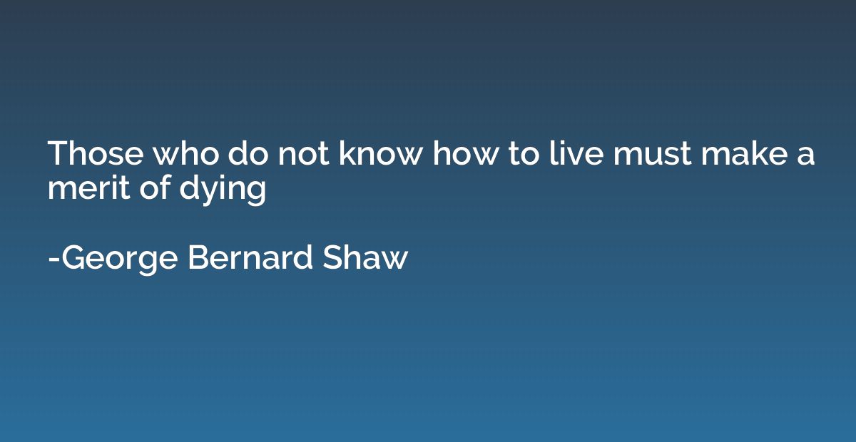 Those who do not know how to live must make a merit of dying
