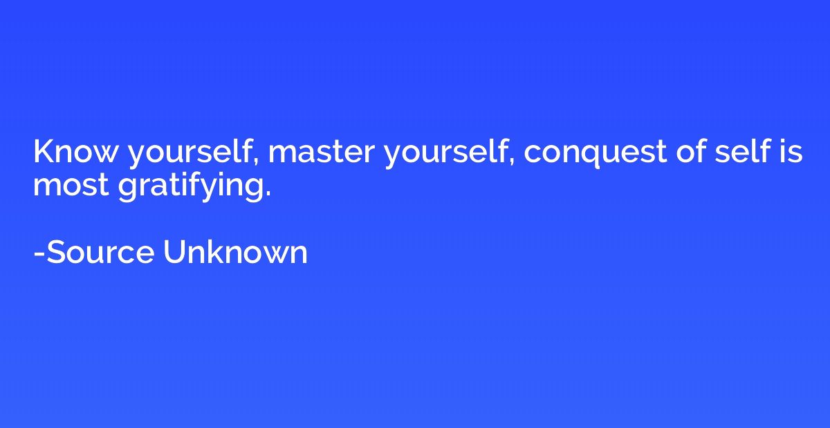 Know yourself, master yourself, conquest of self is most gra