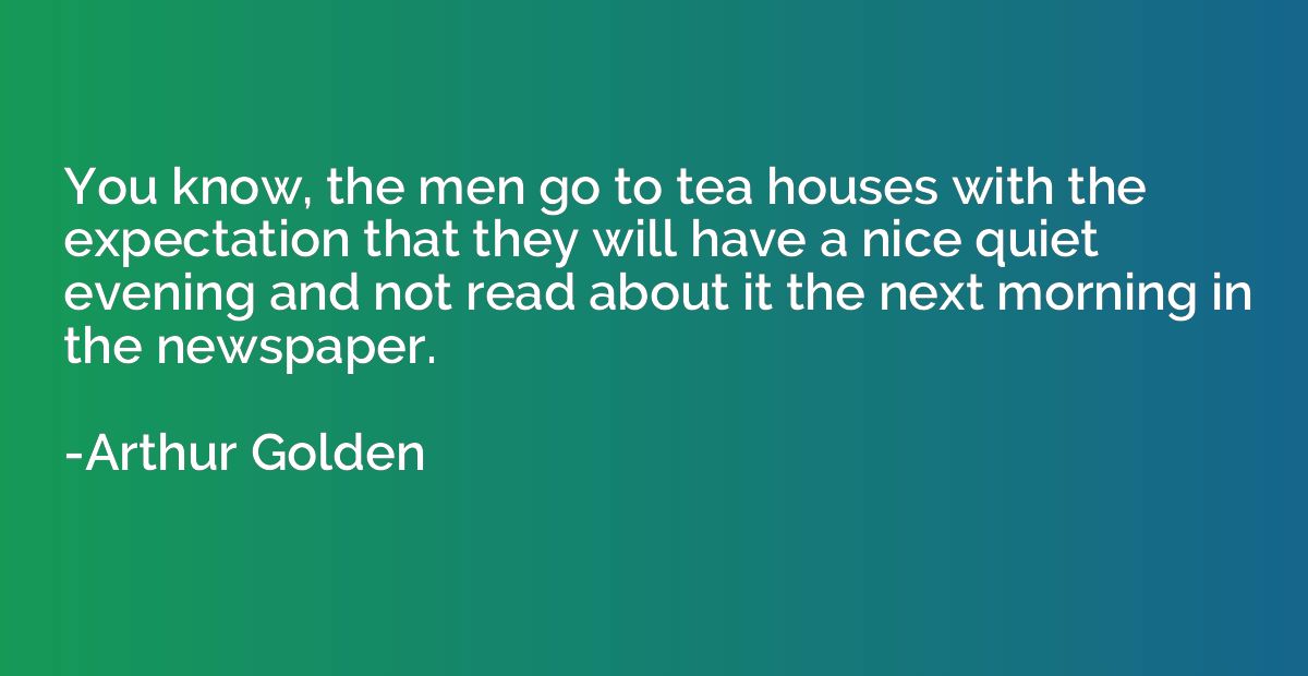 You know, the men go to tea houses with the expectation that