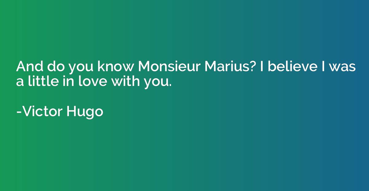 And do you know Monsieur Marius? I believe I was a little in
