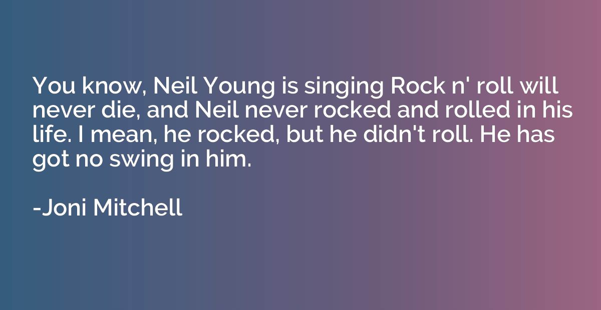 You know, Neil Young is singing Rock n' roll will never die,