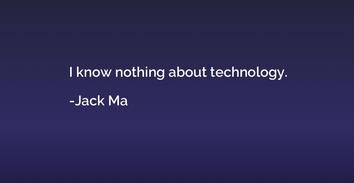 I know nothing about technology.