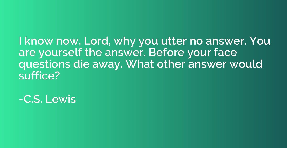 I know now, Lord, why you utter no answer. You are yourself 