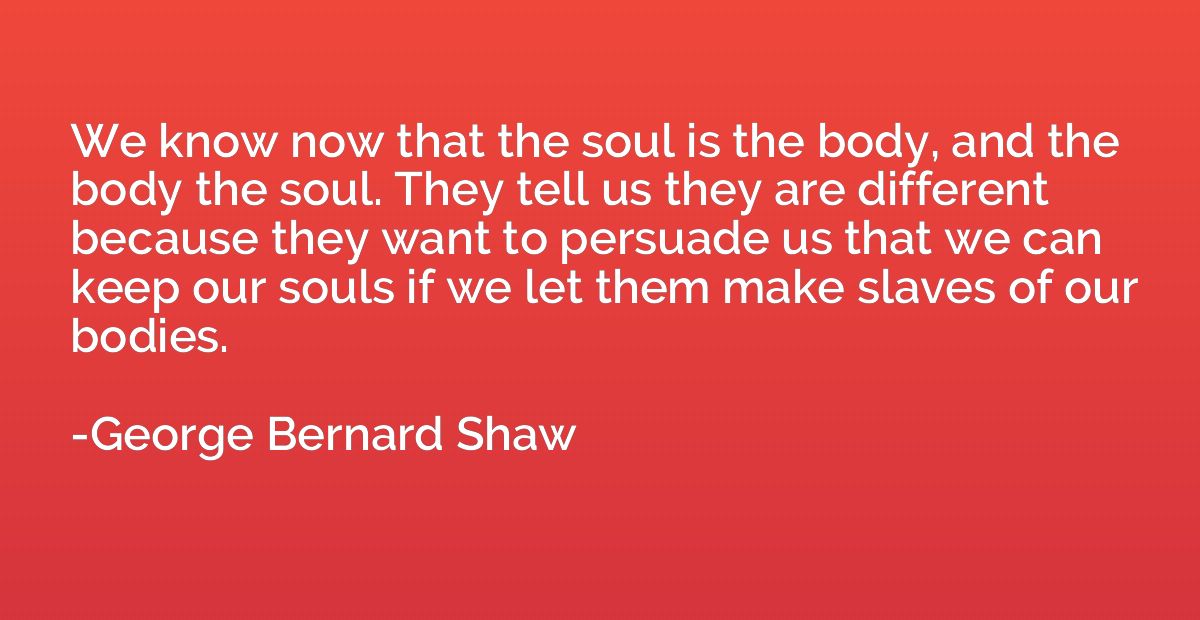 We know now that the soul is the body, and the body the soul
