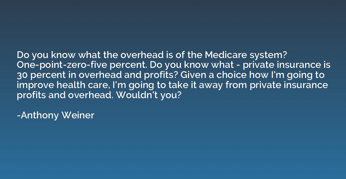 Do you know what the overhead is of the Medicare system? One