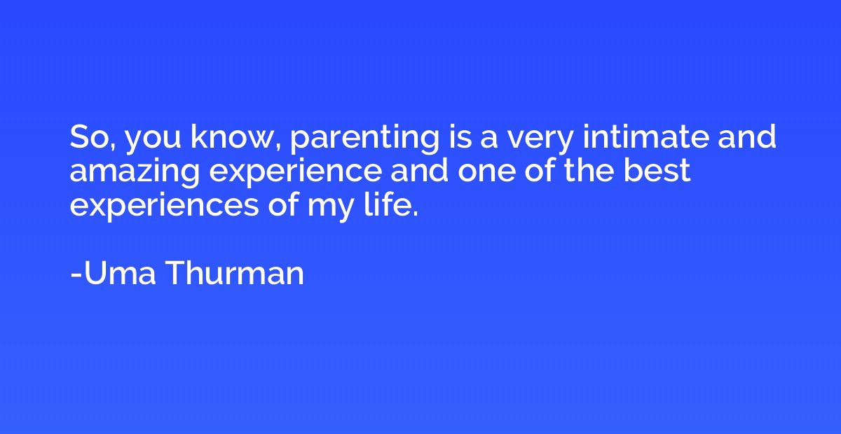 So, you know, parenting is a very intimate and amazing exper