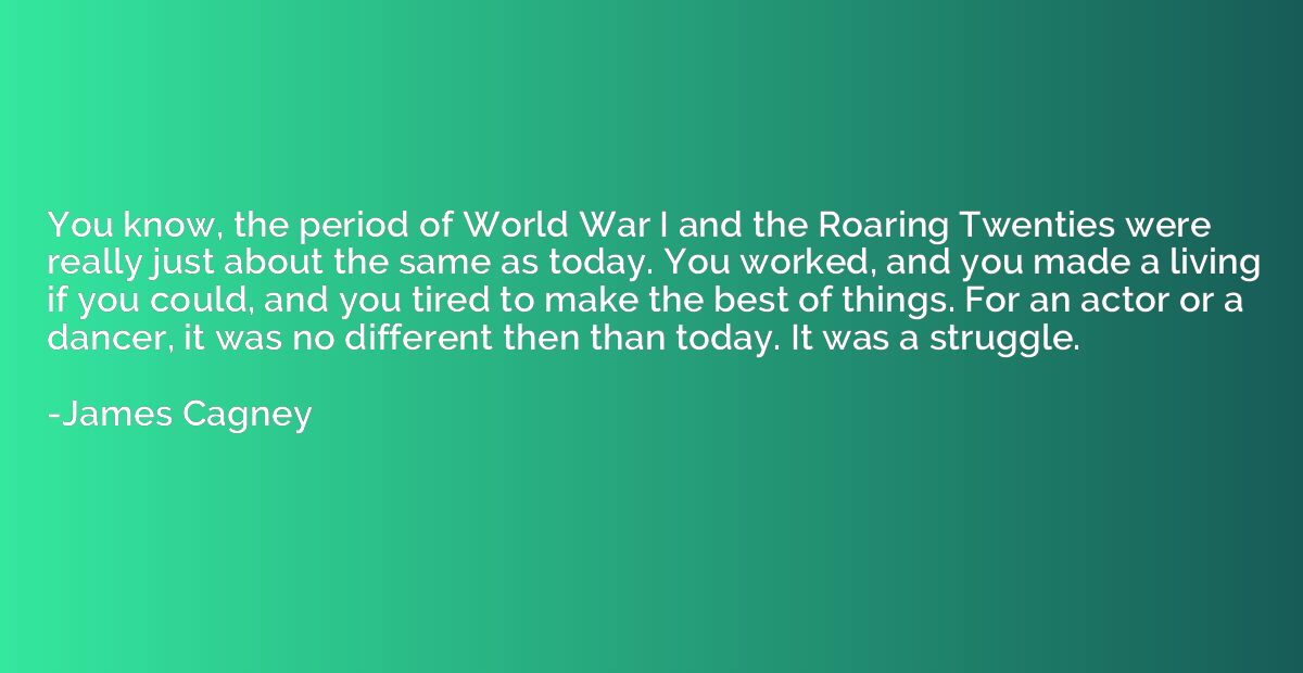 You know, the period of World War I and the Roaring Twenties