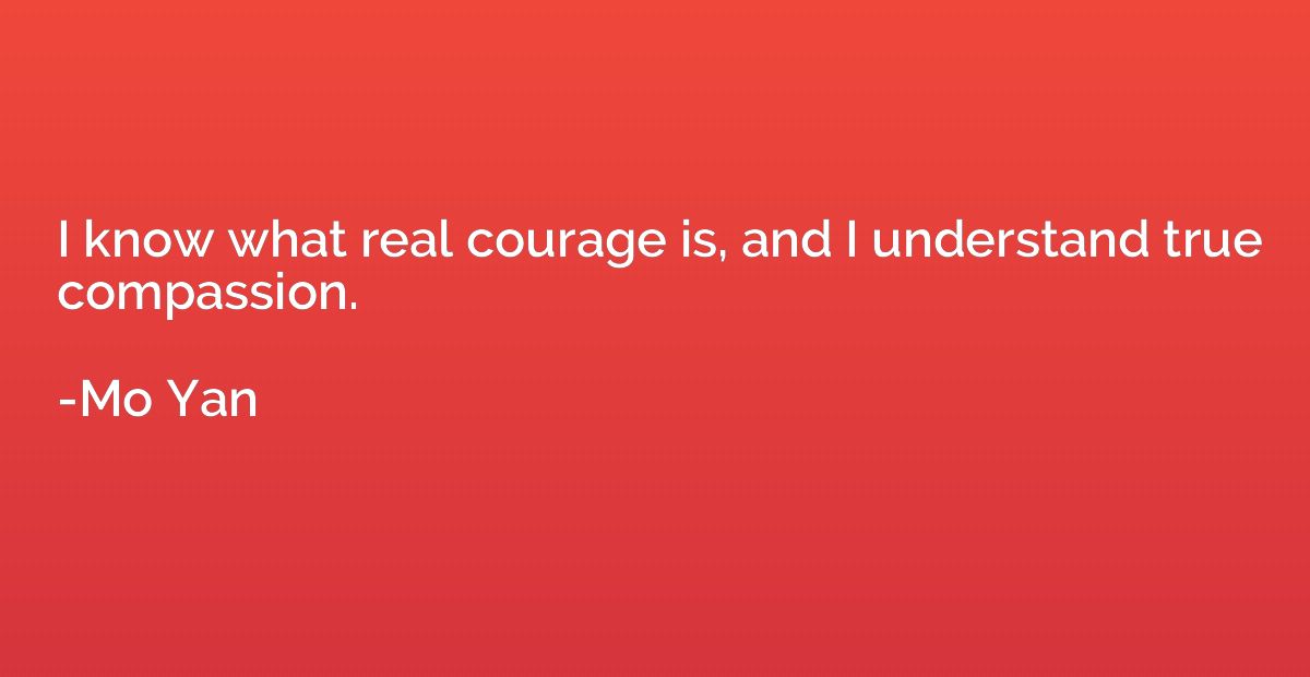 I know what real courage is, and I understand true compassio