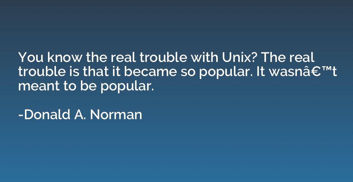 You know the real trouble with Unix? The real trouble is tha