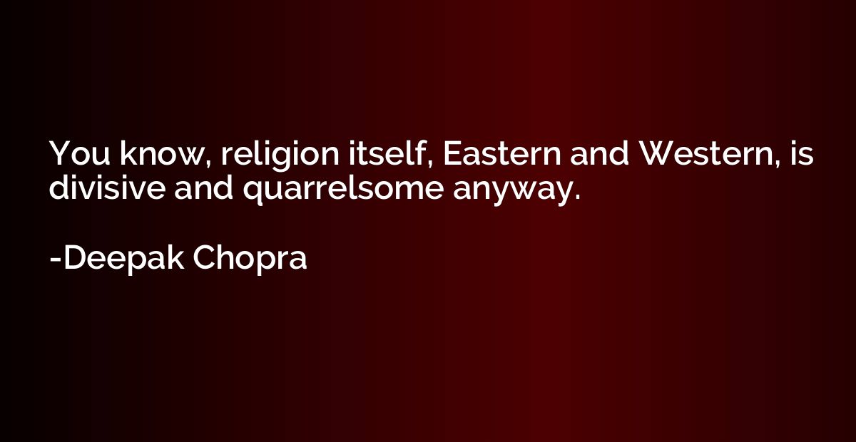 You know, religion itself, Eastern and Western, is divisive 