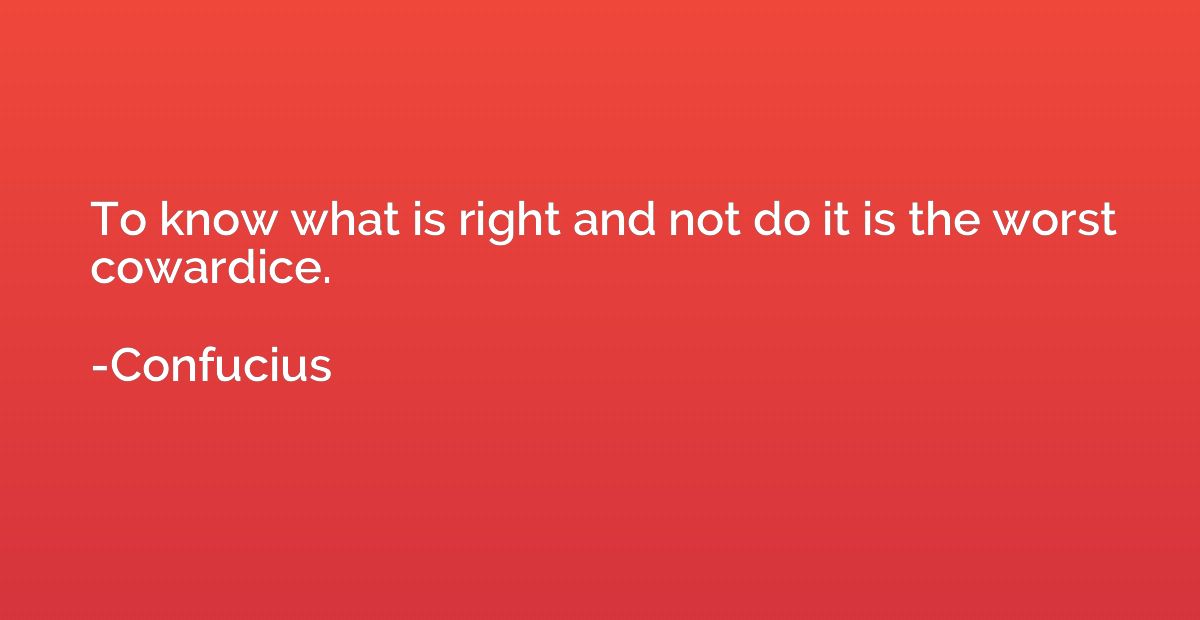 To know what is right and not do it is the worst cowardice.