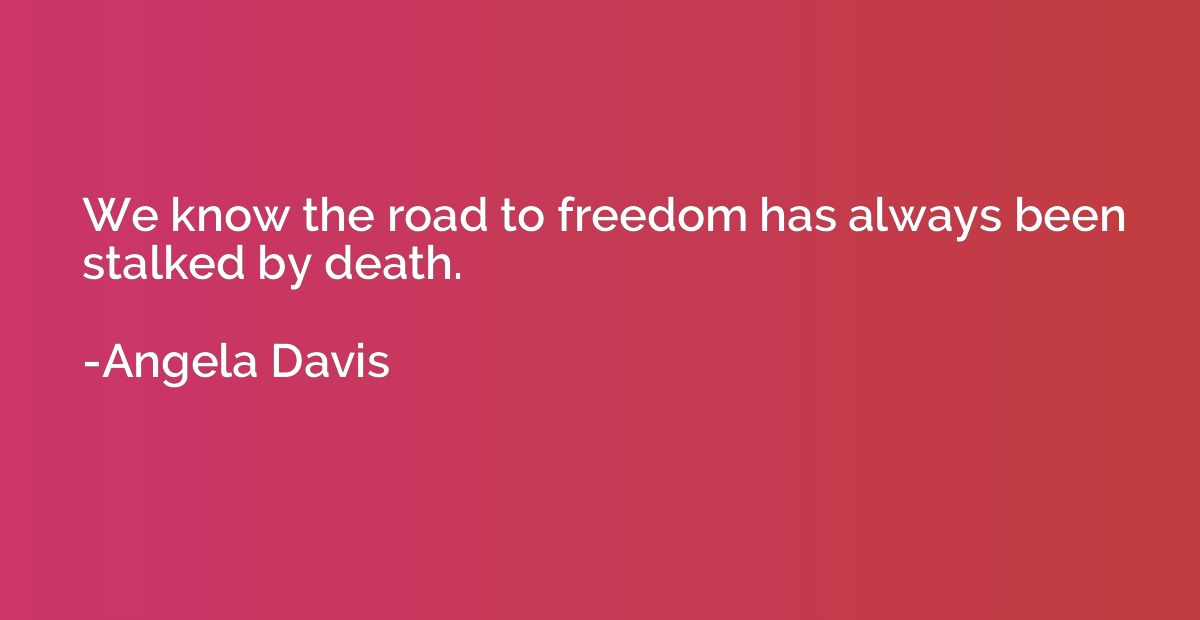 We know the road to freedom has always been stalked by death