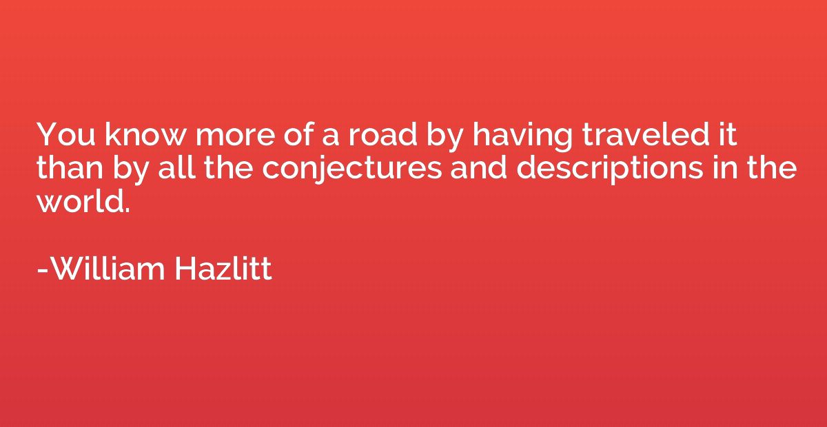 You know more of a road by having traveled it than by all th