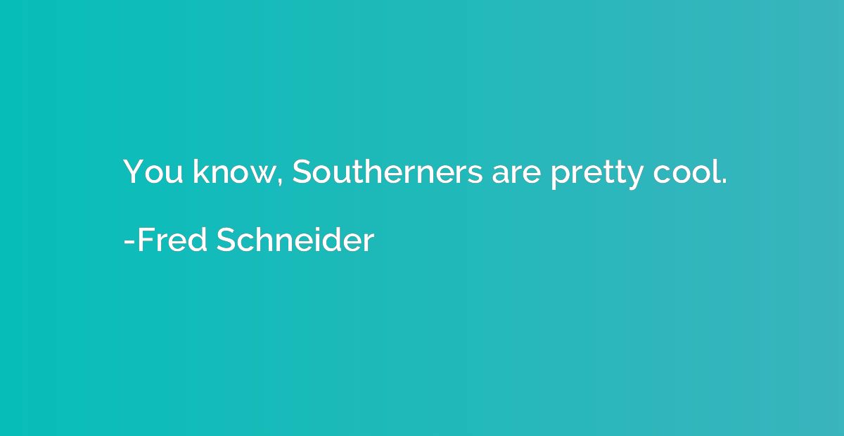 You know, Southerners are pretty cool.