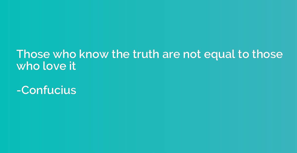 Those who know the truth are not equal to those who love it