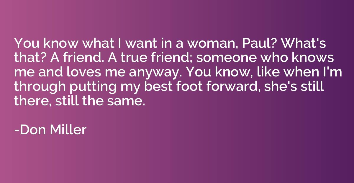 You know what I want in a woman, Paul? What's that? A friend