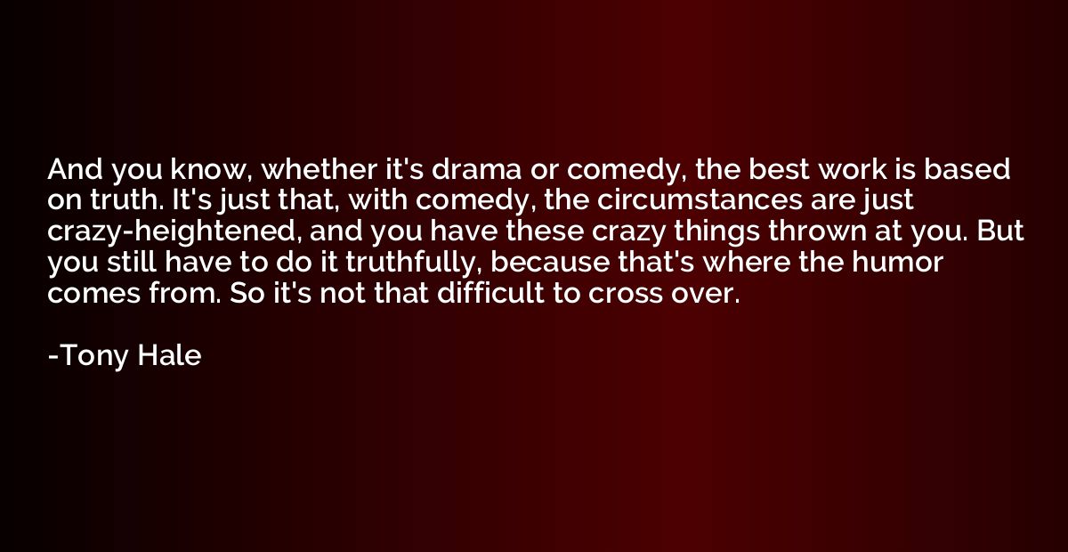 And you know, whether it's drama or comedy, the best work is