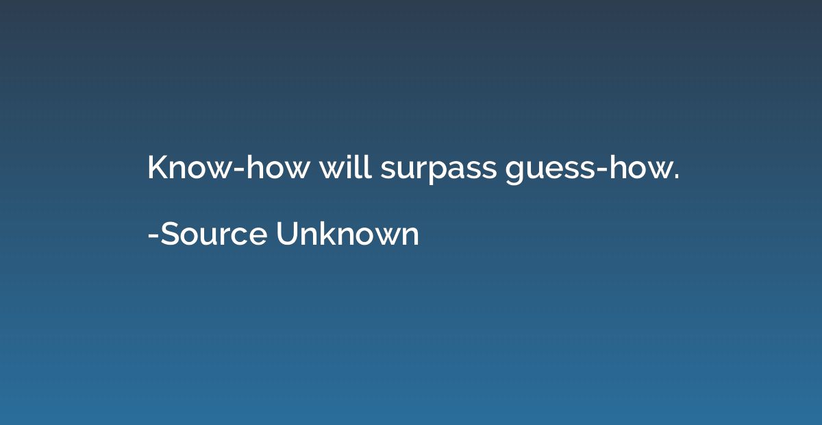 Know-how will surpass guess-how.