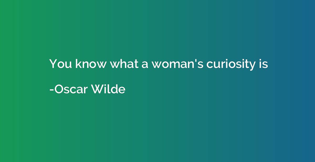 You know what a woman's curiosity is