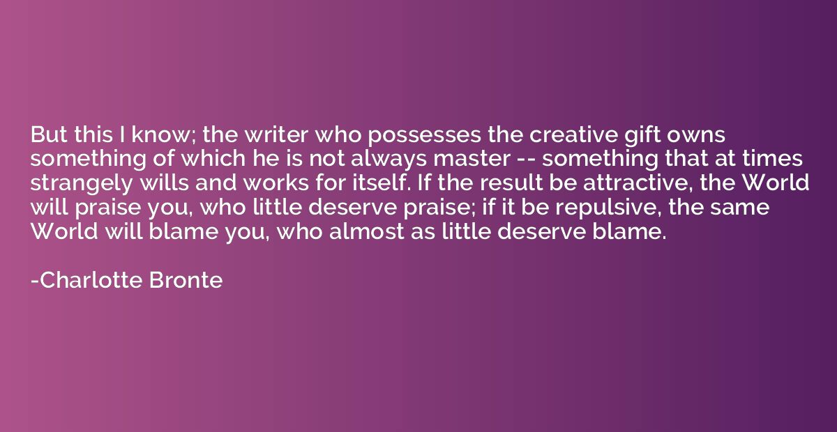 But this I know; the writer who possesses the creative gift 