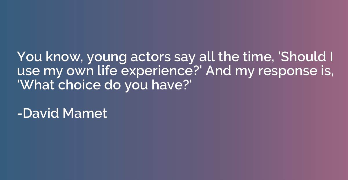 You know, young actors say all the time, 'Should I use my ow