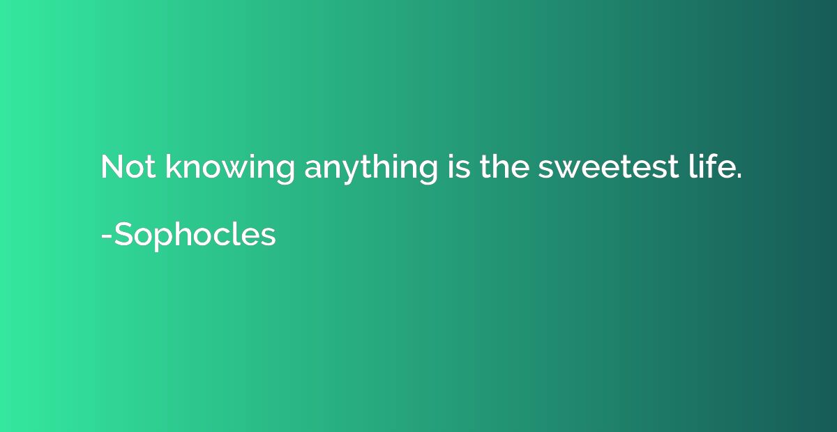 Not knowing anything is the sweetest life.