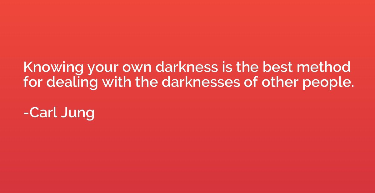Knowing your own darkness is the best method for dealing wit