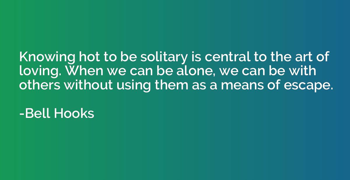 Knowing hot to be solitary is central to the art of loving. 